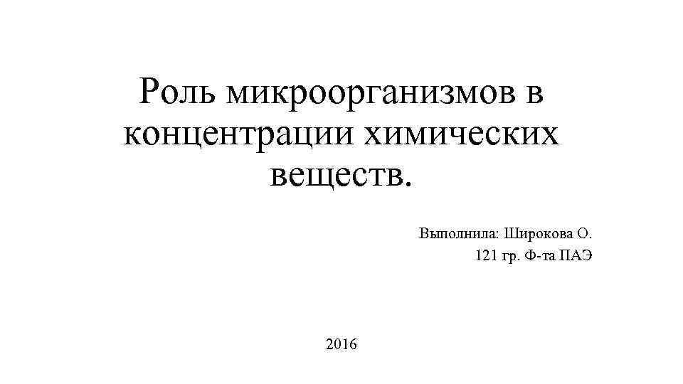 Роль микроорганизмов в концентрации химических веществ. Выполнила: Широкова О. 121 гр. Ф-та ПАЭ 2016