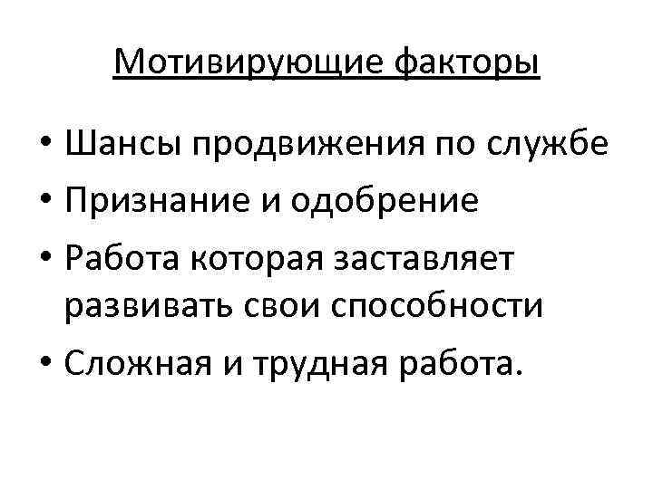 Мотивирующие факторы • Шансы продвижения по службе • Признание и одобрение • Работа которая
