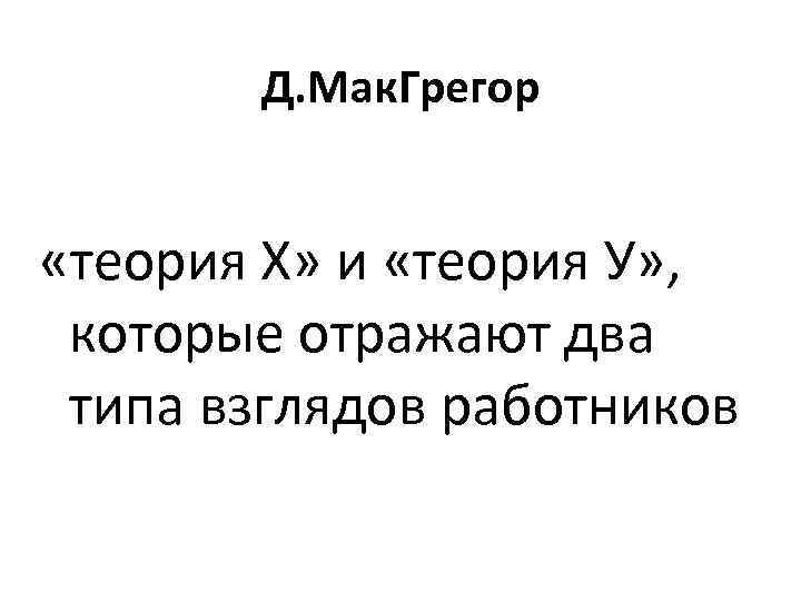 Д. Мак. Грегор «теория Х» и «теория У» , которые отражают два типа взглядов