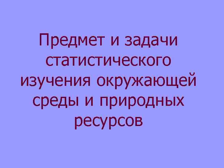 Предмет и задачи статистического изучения окружающей среды и природных ресурсов 