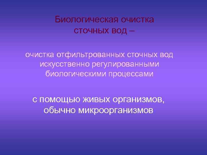 Биологическая очистка сточных вод – очистка отфильтрованных сточных вод искусственно регулированными биологическими процессами с