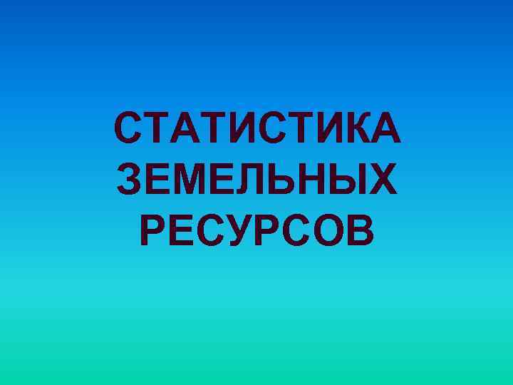 СТАТИСТИКА ЗЕМЕЛЬНЫХ РЕСУРСОВ 