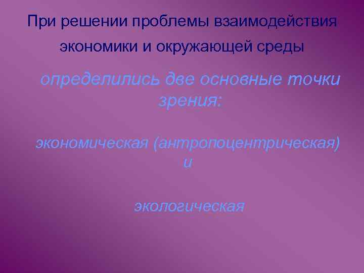 При решении проблемы взаимодействия экономики и окружающей среды определились две основные точки зрения: экономическая