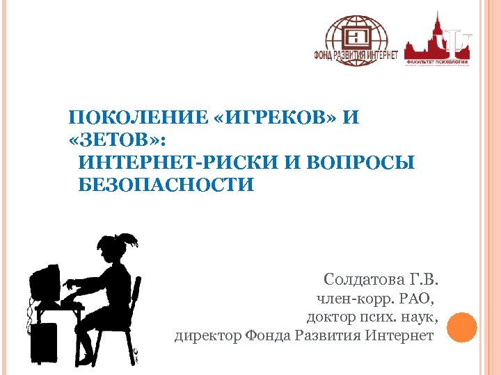 ПОКОЛЕНИЕ «ИГРЕКОВ» И «ЗЕТОВ» : ИНТЕРНЕТ-РИСКИ И ВОПРОСЫ БЕЗОПАСНОСТИ Солдатова Г. В. член-корр. РАО,