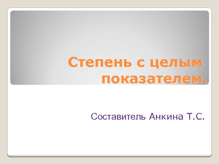 Степень с целым показателем. Составитель Анкина Т. С. 