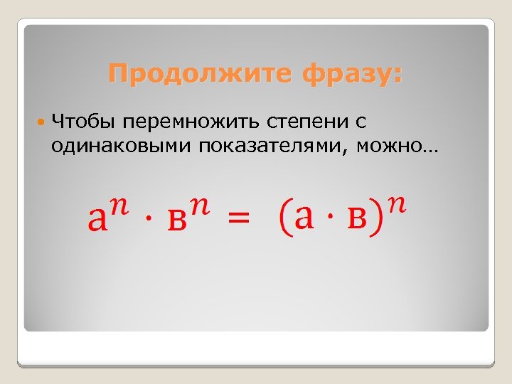 Продолжите фразу: Чтобы перемножить степени с одинаковыми показателями, можно… = 