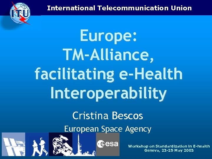 International Telecommunication Union Europe: TM-Alliance, facilitating e-Health Interoperability Cristina Bescos European Space Agency Workshop