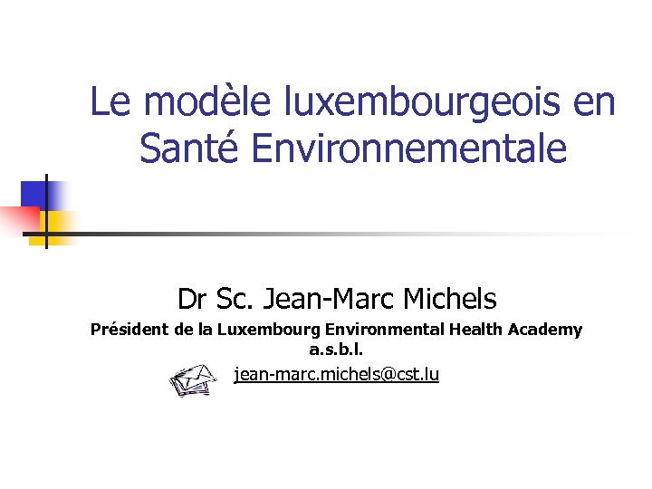 Le modèle luxembourgeois en Santé Environnementale Dr Sc. Jean-Marc Michels Président de la Luxembourg