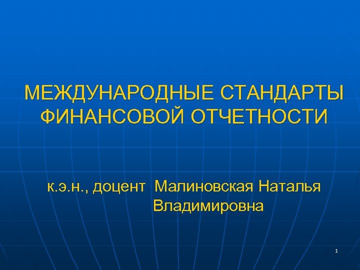 МЕЖДУНАРОДНЫЕ СТАНДАРТЫ ФИНАНСОВОЙ ОТЧЕТНОСТИ к. э. н. , доцент Малиновская Наталья Владимировна 1 