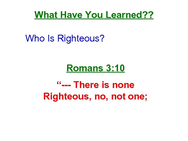What Have You Learned? ? Who Is Righteous? Romans 3: 10 “--- There is