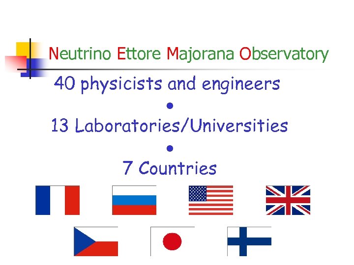 Neutrino Ettore Majorana Observatory 40 physicists and engineers 13 Laboratories/Universities 7 Countries 