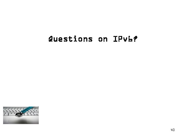 Questions on IPv 6? 40 