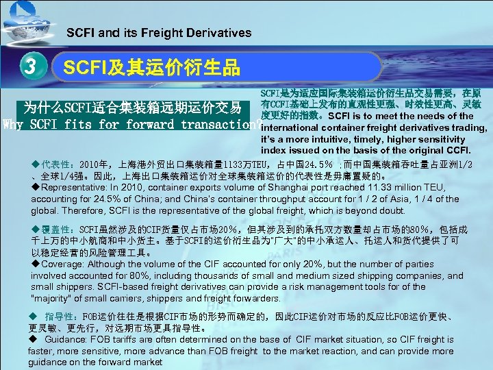 SCFI and its Freight Derivatives 3 单击此处编辑母版标题样式 SCFI及其运价衍生品 SCFI是为适应国际集装箱运价衍生品交易需要，在原 为什么SCFI适合集装箱远期运价交易 有CCFI基础上发布的直观性更强、时效性更高、灵敏 度更好的指数。SCFI is to