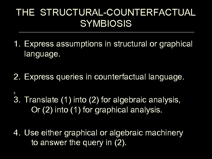 THE STRUCTURAL-COUNTERFACTUAL SYMBIOSIS 1. Express assumptions in structural or graphical language. 2. Express queries