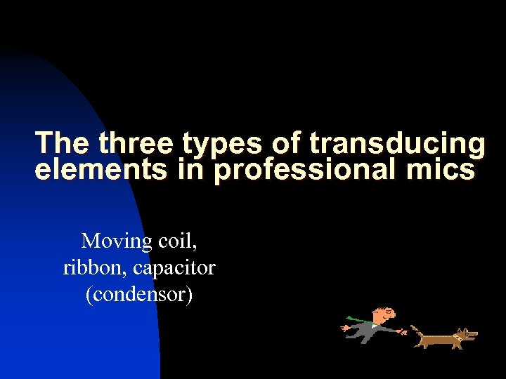 The three types of transducing elements in professional mics Moving coil, ribbon, capacitor (condensor)