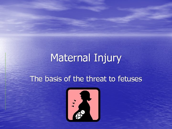 Maternal Injury The basis of the threat to fetuses 