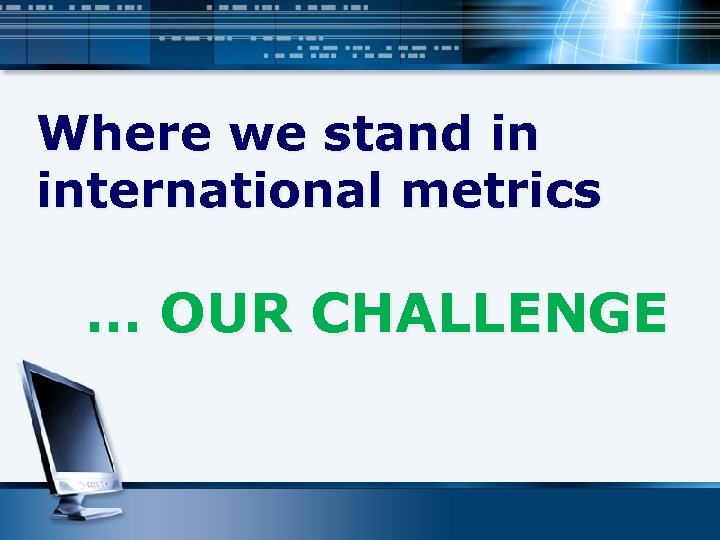 Where we stand in international metrics … OUR CHALLENGE 