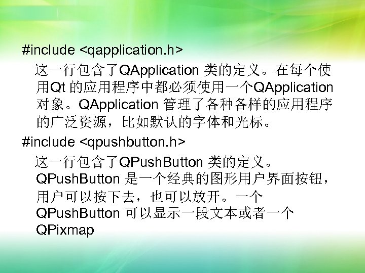 #include <qapplication. h> 这一行包含了QApplication 类的定义。在每个使 用Qt 的应用程序中都必须使用一个QApplication 对象。QApplication 管理了各种各样的应用程序 的广泛资源，比如默认的字体和光标。 #include <qpushbutton. h> 这一行包含了QPush.