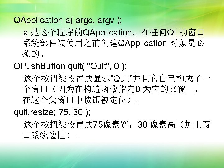 QApplication a( argc, argv ); a 是这个程序的QApplication。在任何Qt 的窗口 系统部件被使用之前创建QApplication 对象是必 须的。 QPush. Button quit(