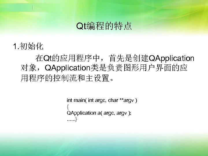 Qt编程的特点 1. 初始化 在Qt的应用程序中，首先是创建QApplication 对象，QApplication类是负责图形用户界面的应 用程序的控制流和主设置。 int main( int argc, char **argv ) {