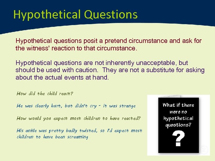 Hypothetical Questions Hypothetical questions posit a pretend circumstance and ask for the witness' reaction