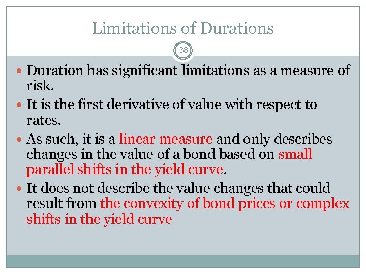 Limitations of Durations 38 Duration has significant limitations as a measure of risk. It