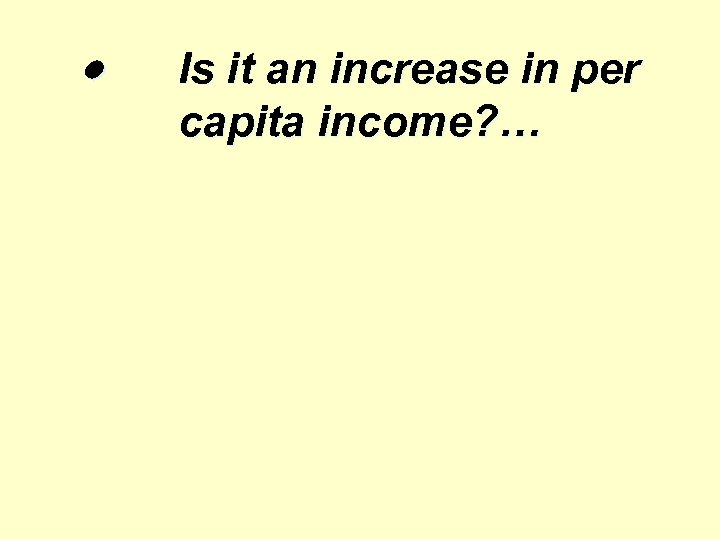 · Is it an increase in per capita income? … 