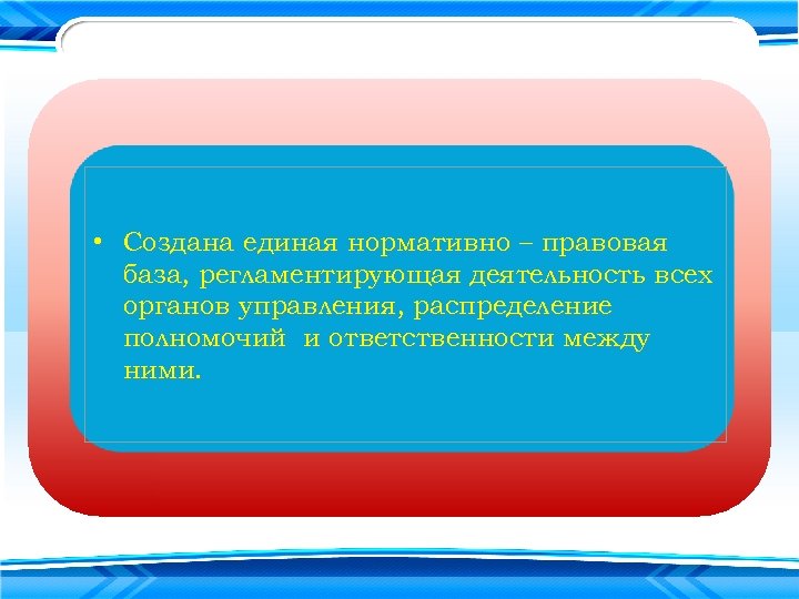  • Создана единая нормативно – правовая база, регламентирующая деятельность всех органов управления, распределение