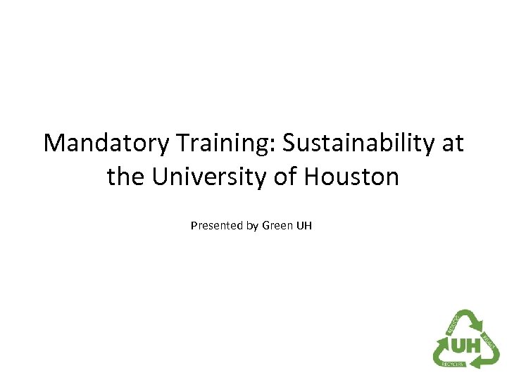 Mandatory Training: Sustainability at the University of Houston Presented by Green UH 