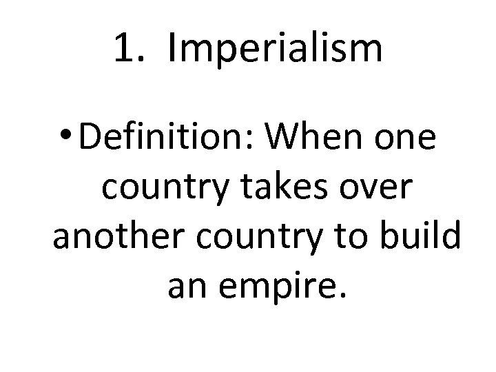 1. Imperialism • Definition: When one country takes over another country to build an
