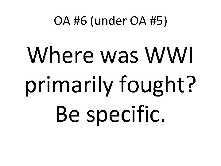 OA #6 (under OA #5) Where was WWI primarily fought? Be specific. 
