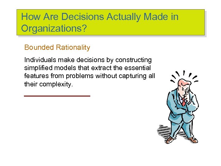 How Are Decisions Actually Made in Organizations? Bounded Rationality Individuals make decisions by constructing