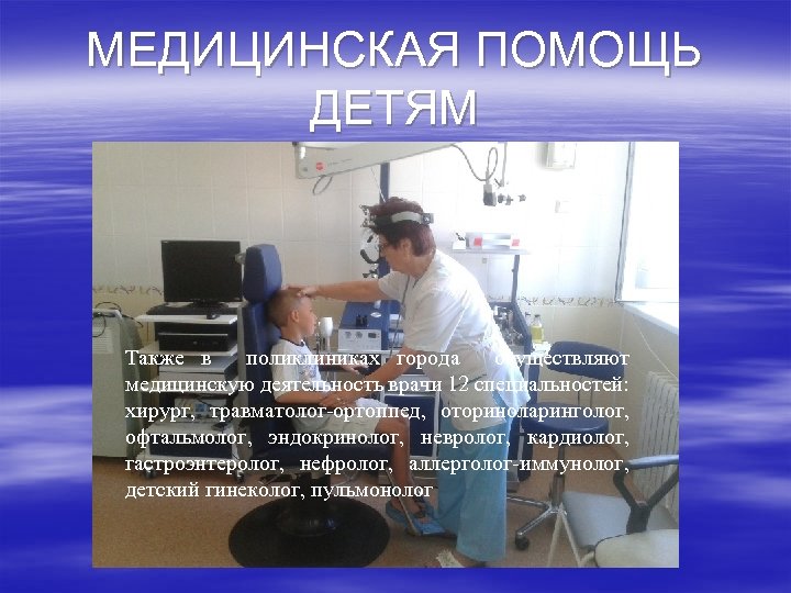 МЕДИЦИНСКАЯ ПОМОЩЬ ДЕТЯМ Также в поликлиниках города осуществляют медицинскую деятельность врачи 12 специальностей: хирург,