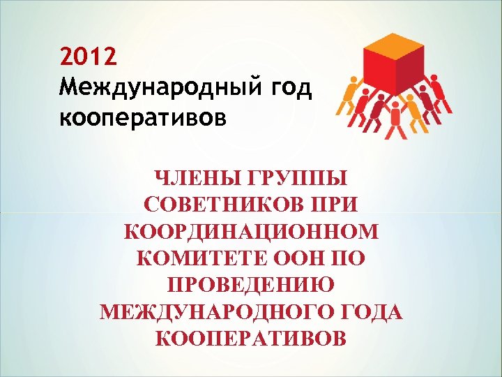 2012 Международный год кооперативов ЧЛЕНЫ ГРУППЫ COВЕТНИКОВ ПРИ КООРДИНАЦИОННОМ КОМИТЕТЕ ООН ПО ПРОВЕДЕНИЮ МЕЖДУНАРОДНОГО