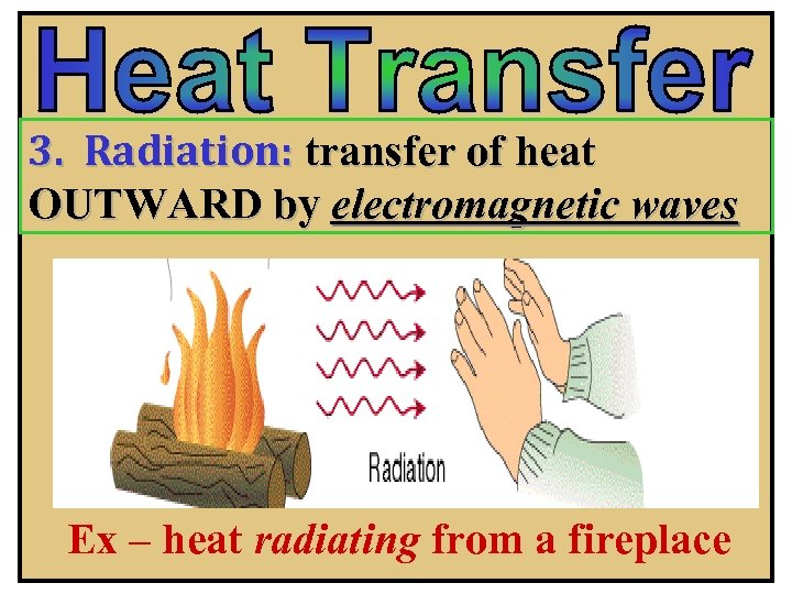 3. Radiation: transfer of heat OUTWARD by electromagnetic waves Ex – heat radiating from