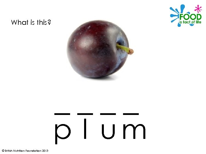 What is this? ____ p l um © British Nutrition Foundation 2013 