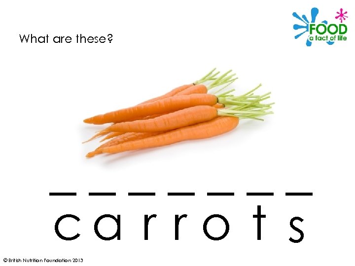 What are these? _______ ca r r o t s © British Nutrition Foundation