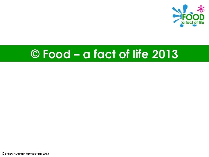 © Food – a fact of life 2013 © British Nutrition Foundation 2013 