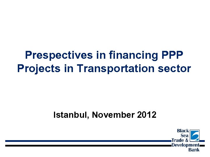 Prespectives in financing PPP Projects in Transportation sector Istanbul, November 2012 