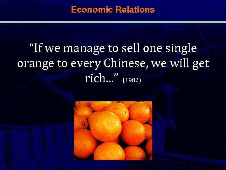 Economic Relations “If we manage to sell one single orange to every Chinese, we