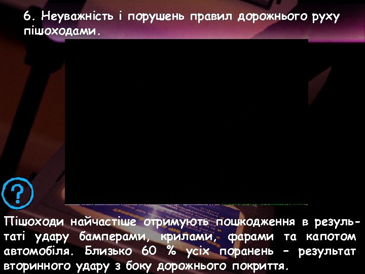 6. Неуважність і порушень правил дорожнього руху пішоходами. Пішоходи найчастіше отримують пошкодження в результаті