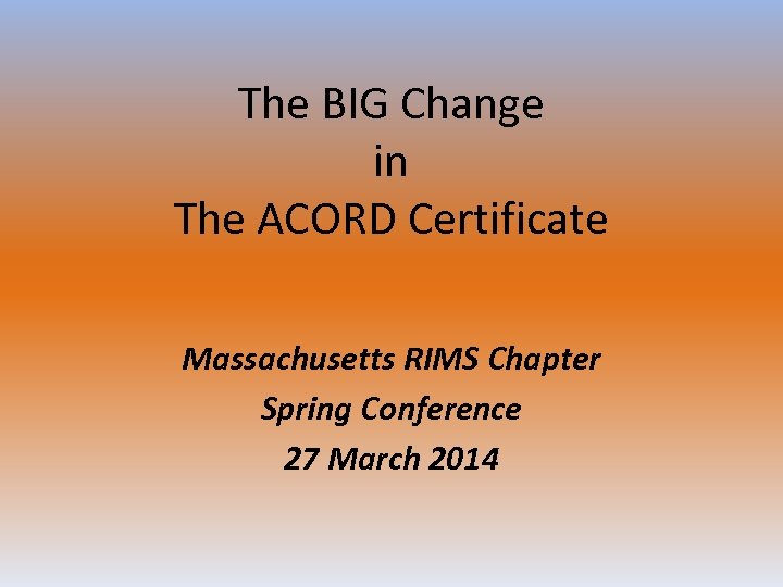 The BIG Change in The ACORD Certificate Massachusetts RIMS Chapter Spring Conference 27 March