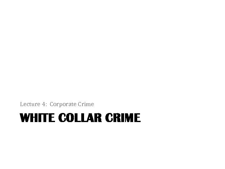 Lecture 4: Corporate Crime WHITE COLLAR CRIME 