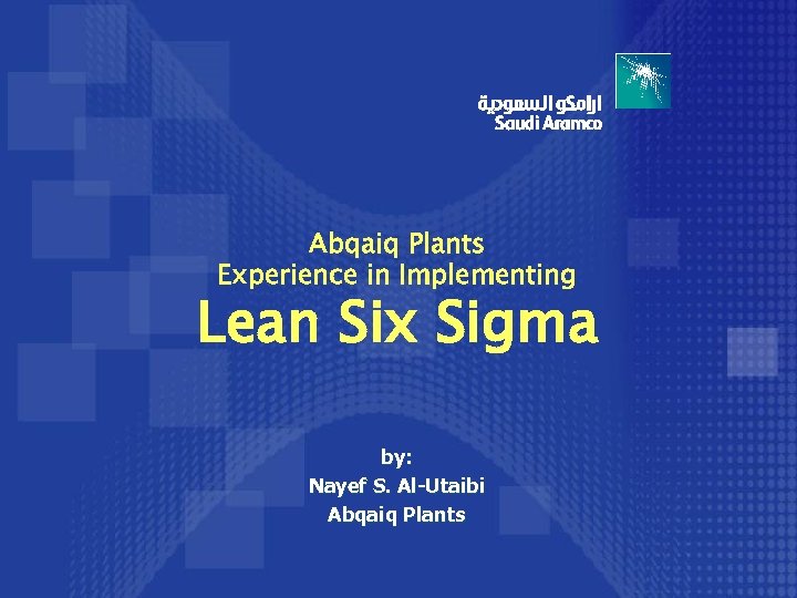 Abqaiq Plants Experience in Implementing Lean Six Sigma by: Nayef S. Al-Utaibi Abqaiq Plants