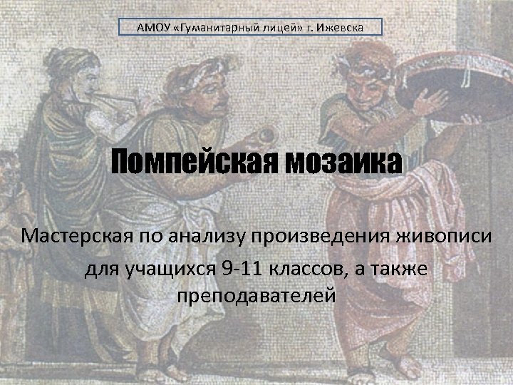 АМОУ «Гуманитарный лицей» г. Ижевска Помпейская мозаика Мастерская по анализу произведения живописи для учащихся