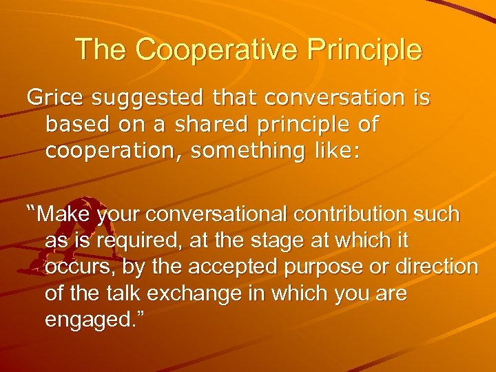 The Cooperative Principle Grice suggested that conversation is based on a shared principle of