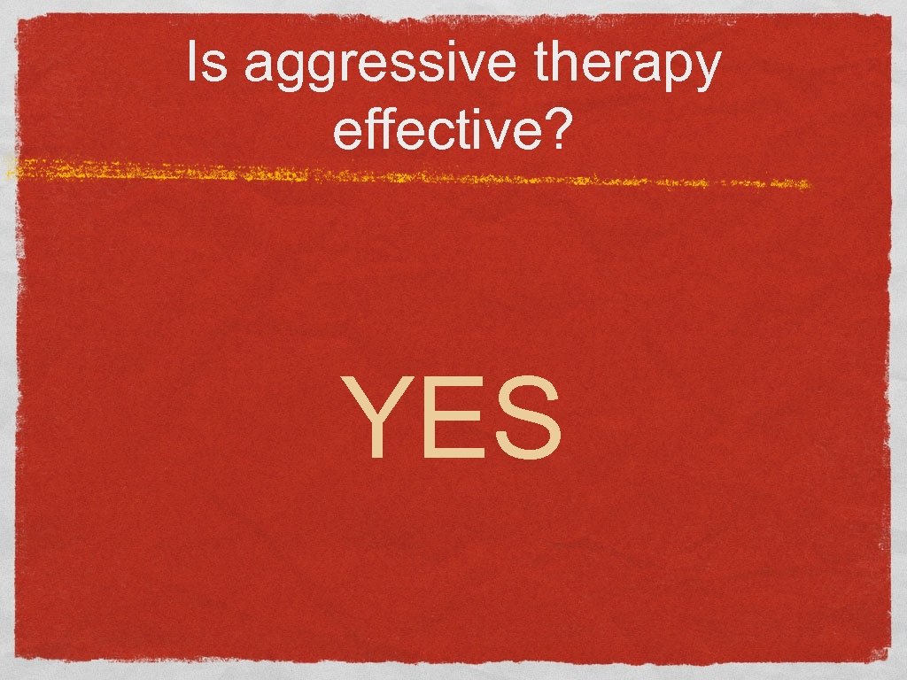 Is aggressive therapy effective? YES 