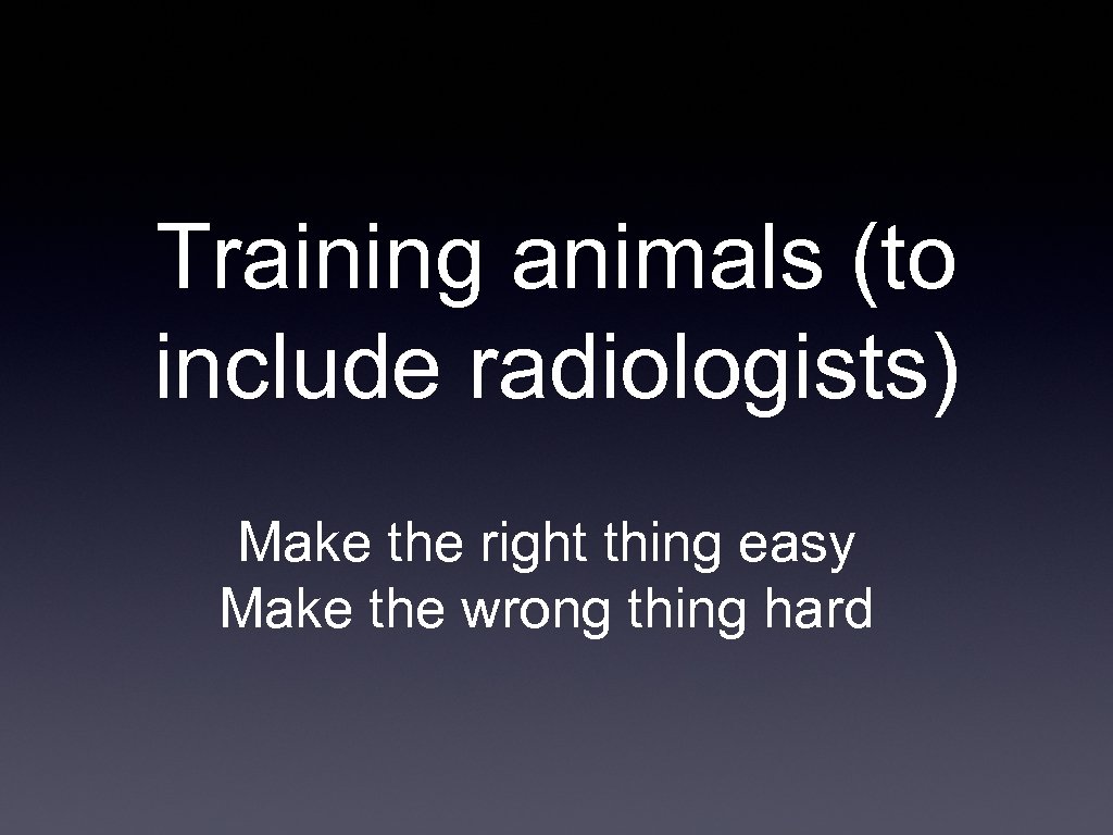 Training animals (to include radiologists) Make the right thing easy Make the wrong thing