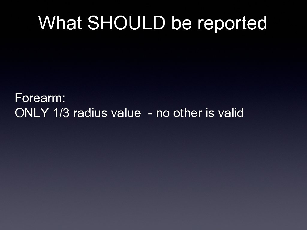 What SHOULD be reported Forearm: ONLY 1/3 radius value - no other is valid