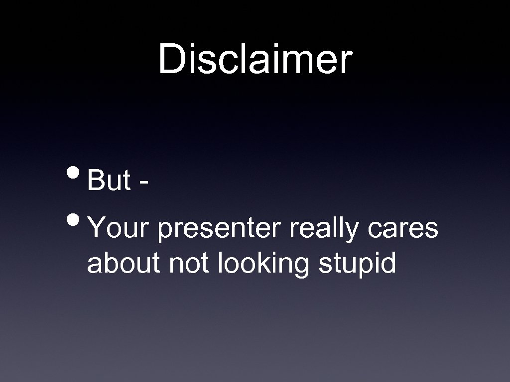 Disclaimer • But - • Your presenter really cares about not looking stupid 